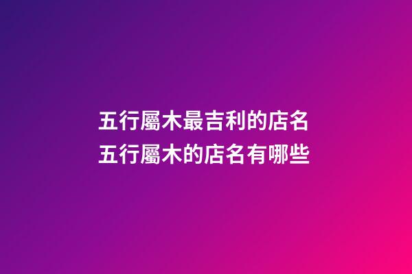 五行屬木最吉利的店名 五行屬木的店名有哪些-第1張-店鋪起名-玄機派